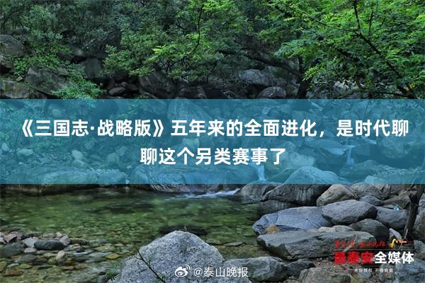 《三国志·战略版》五年来的全面进化，是时代聊聊这个另类赛事了