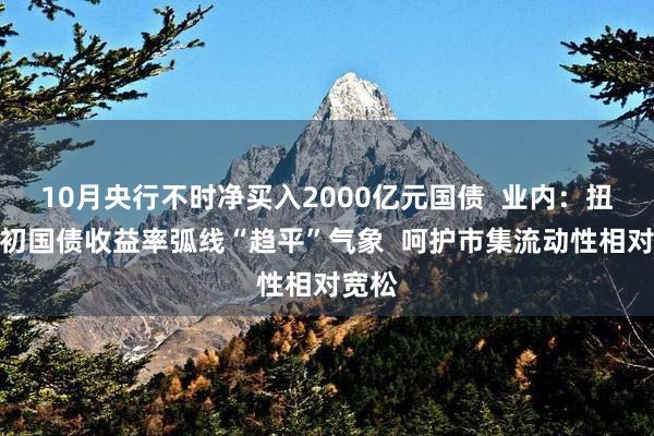 10月央行不时净买入2000亿元国债  业内：扭转月初国债收益率弧线“趋平”气象  呵护市集流动性相对宽松