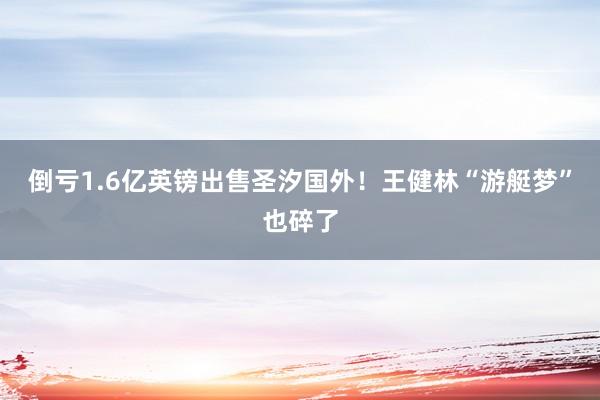 倒亏1.6亿英镑出售圣汐国外！王健林“游艇梦”也碎了