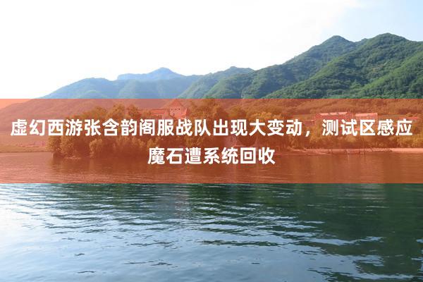 虚幻西游张含韵阁服战队出现大变动，测试区感应魔石遭系统回收