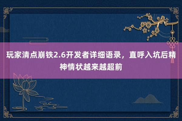 玩家清点崩铁2.6开发者详细语录，直呼入坑后精神情状越来越超前