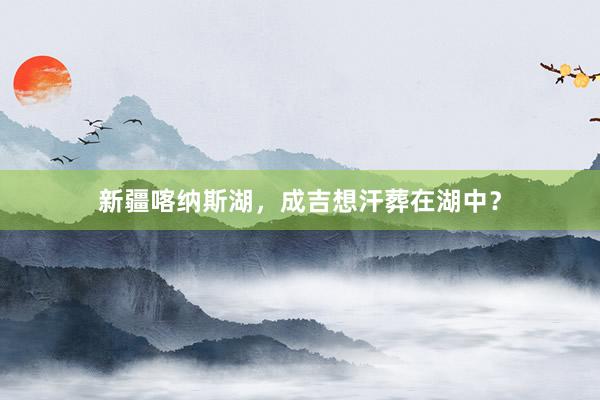 新疆喀纳斯湖，成吉想汗葬在湖中？
