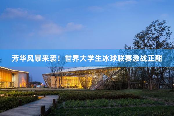 芳华风暴来袭！世界大学生冰球联赛激战正酣
