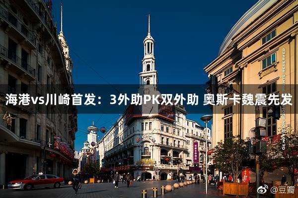 海港vs川崎首发：3外助PK双外助 奥斯卡魏震先发