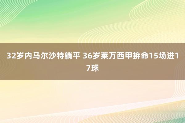 32岁内马尔沙特躺平 36岁莱万西甲拚命15场进17球