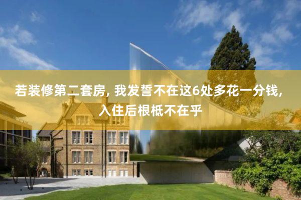 若装修第二套房, 我发誓不在这6处多花一分钱, 入住后根柢不在乎
