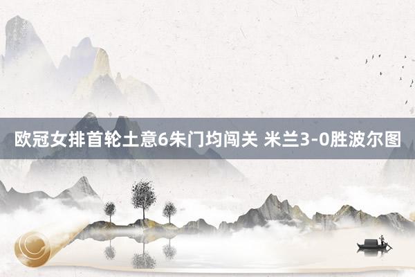 欧冠女排首轮土意6朱门均闯关 米兰3-0胜波尔图