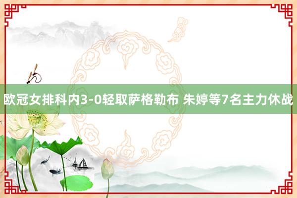 欧冠女排科内3-0轻取萨格勒布 朱婷等7名主力休战