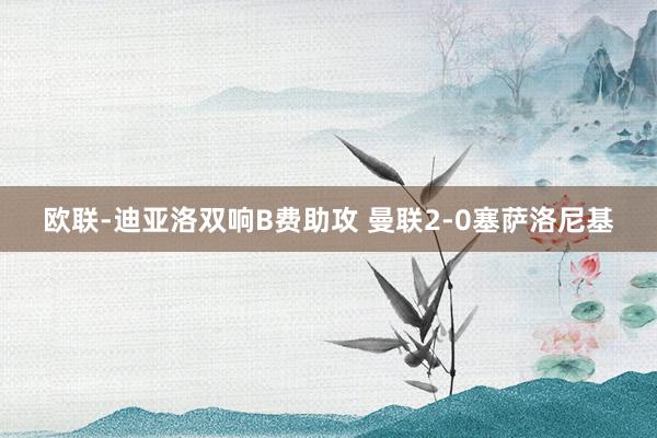 欧联-迪亚洛双响B费助攻 曼联2-0塞萨洛尼基