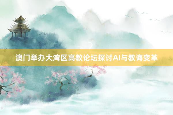澳门举办大湾区高教论坛探讨AI与教诲变革