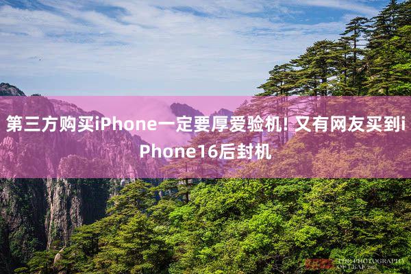 第三方购买iPhone一定要厚爱验机! 又有网友买到iPhone16后封机