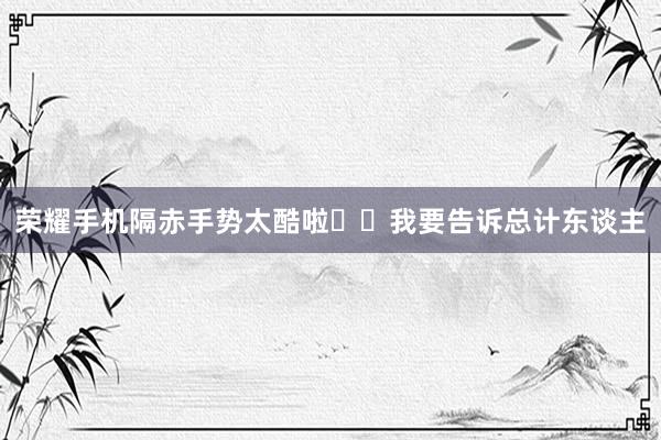荣耀手机隔赤手势太酷啦❤️我要告诉总计东谈主