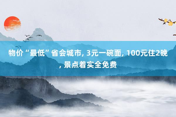 物价“最低”省会城市, 3元一碗面, 100元住2晚, 景点着实全免费