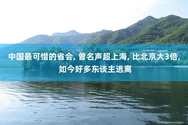 中国最可惜的省会, 曾名声超上海, 比北京大3倍, 如今好多东谈主逃离