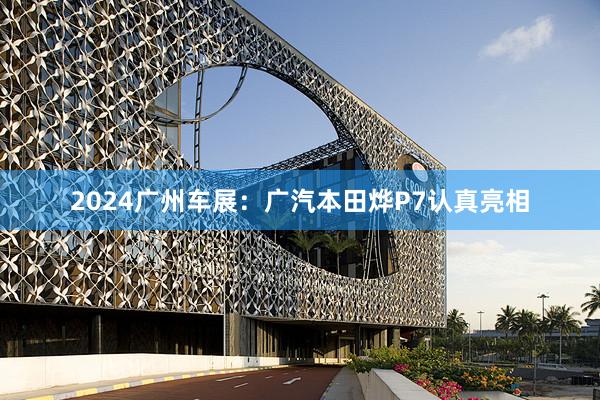 2024广州车展：广汽本田烨P7认真亮相