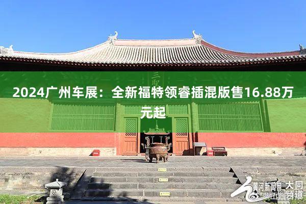 2024广州车展：全新福特领睿插混版售16.88万元起