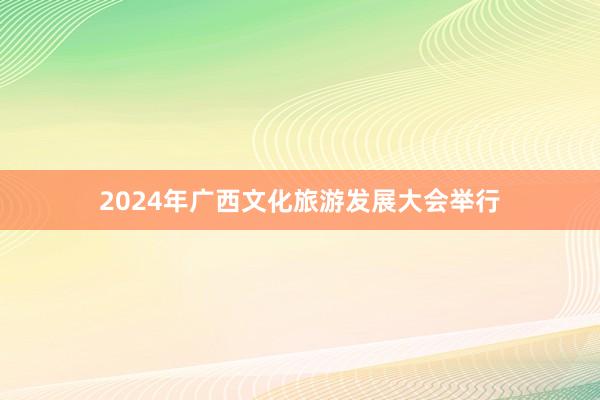2024年广西文化旅游发展大会举行