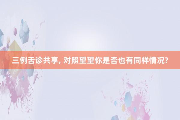 三例舌诊共享, 对照望望你是否也有同样情况?