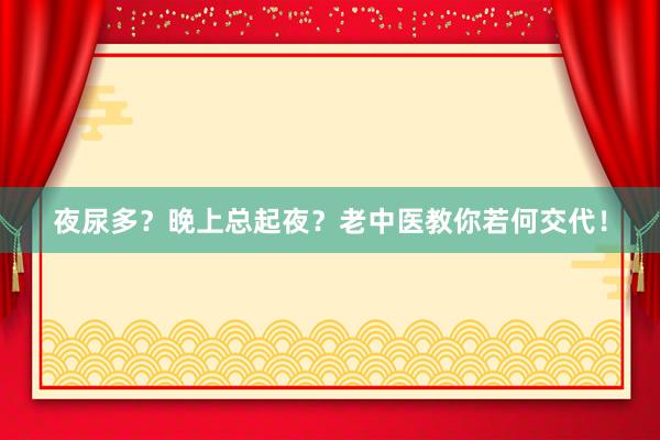 夜尿多?晚上总起夜?老中医教你若何交代!