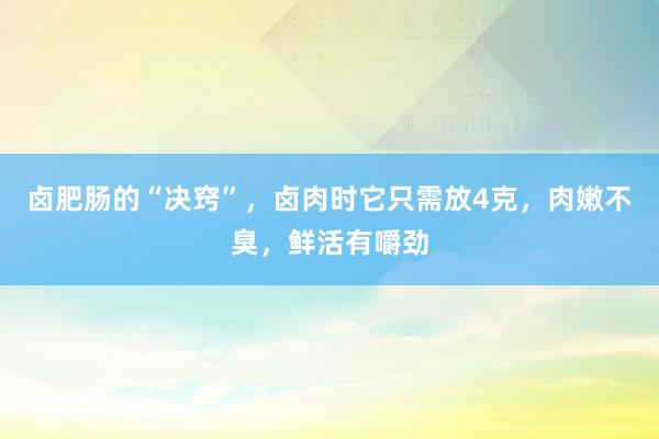 卤肥肠的“决窍”，卤肉时它只需放4克，肉嫩不臭，鲜活有嚼劲