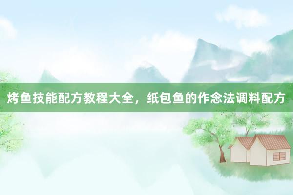 烤鱼技能配方教程大全，纸包鱼的作念法调料配方