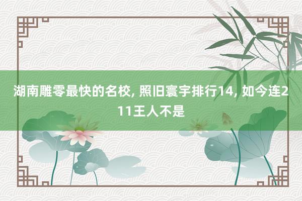 湖南雕零最快的名校, 照旧寰宇排行14, 如今连211王人不是