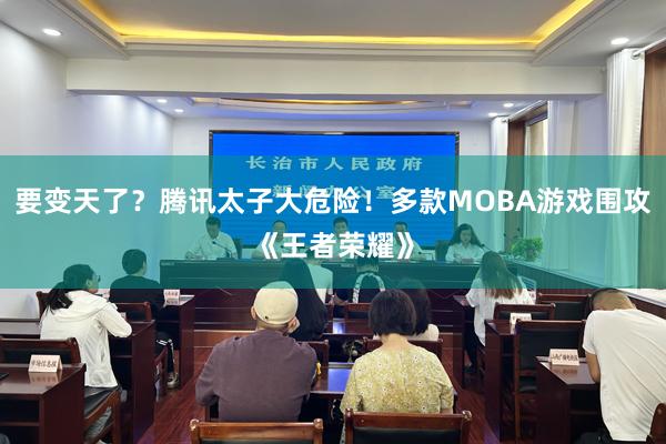 要变天了？腾讯太子大危险！多款MOBA游戏围攻《王者荣耀》