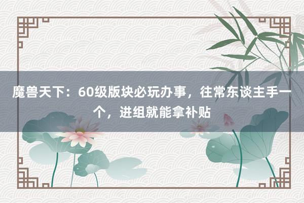魔兽天下：60级版块必玩办事，往常东谈主手一个，进组就能拿补贴