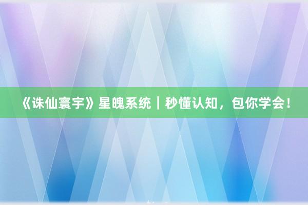 《诛仙寰宇》星魄系统｜秒懂认知，包你学会！