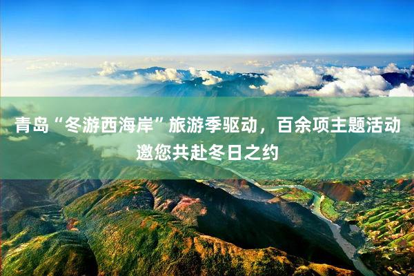 青岛“冬游西海岸”旅游季驱动,百余项主题活动邀您共赴冬日之约