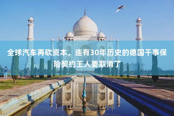 全球汽车再砍资本，连有30年历史的德国干事保险契约王人要取消了
