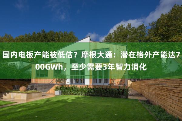 国内电板产能被低估？摩根大通：潜在格外产能达700GWh，至少需要3年智力消化
