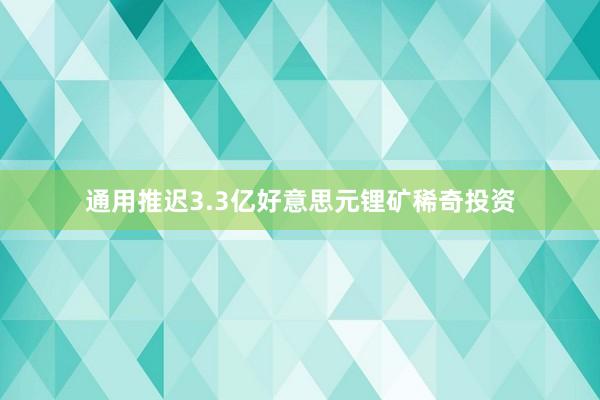 通用推迟3.3亿好意思元锂矿稀奇投资