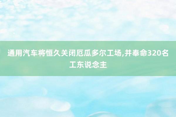 通用汽车将恒久关闭厄瓜多尔工场,并奉命320名工东说念主