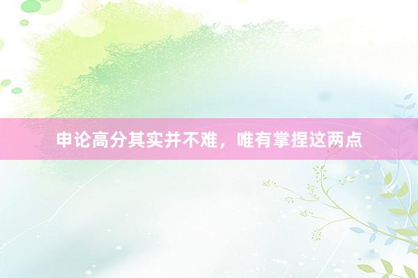申论高分其实并不难，唯有掌捏这两点