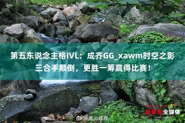 第五东说念主格IVL：成齐GG_xawm时空之影三合手颠倒，更胜一筹赢得比赛！