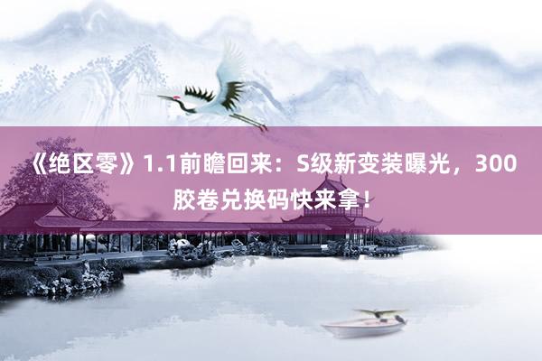 《绝区零》1.1前瞻回来：S级新变装曝光，300胶卷兑换码快来拿！
