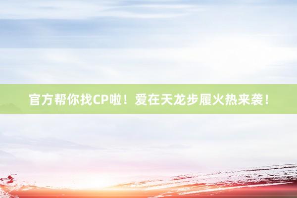 官方帮你找CP啦！爱在天龙步履火热来袭！