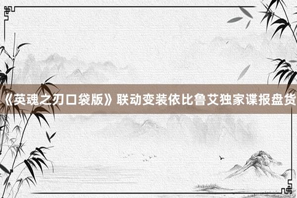 《英魂之刃口袋版》联动变装依比鲁艾独家谍报盘货