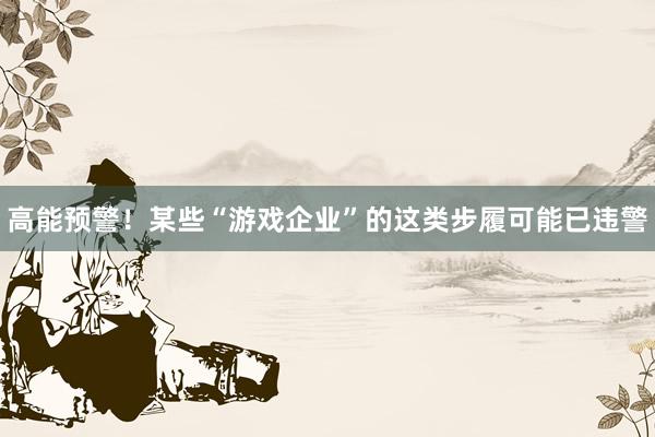 高能预警！某些“游戏企业”的这类步履可能已违警