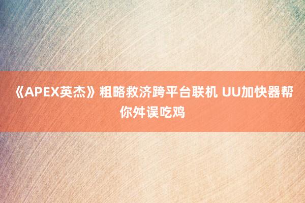 《APEX英杰》粗略救济跨平台联机 UU加快器帮你舛误吃鸡