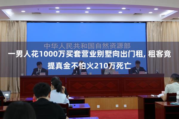 一男人花1000万买套营业别墅向出门租, 租客竟提真金不怕火210万死亡