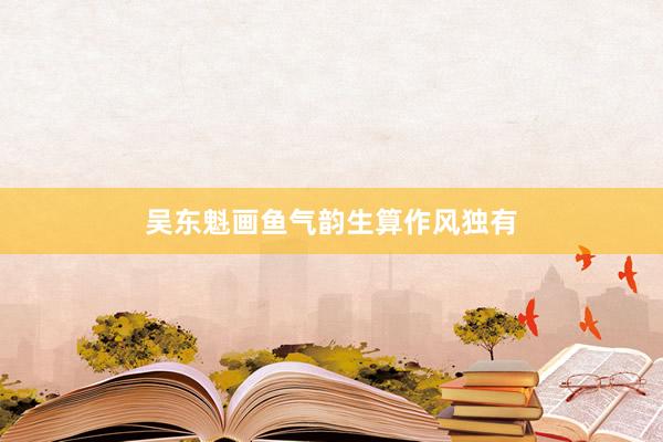 吴东魁画鱼气韵生算作风独有