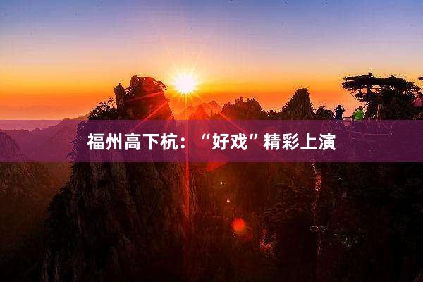 福州高下杭：“好戏”精彩上演