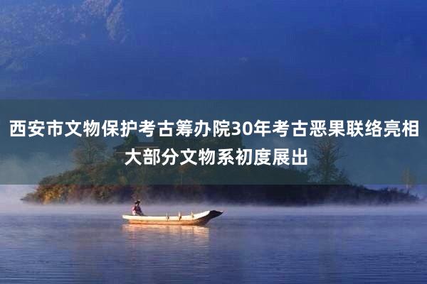 西安市文物保护考古筹办院30年考古恶果联络亮相 大部分文物系初度展出