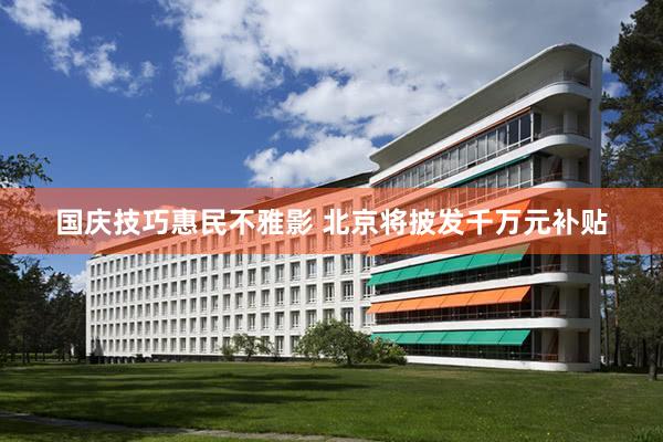 国庆技巧惠民不雅影 北京将披发千万元补贴