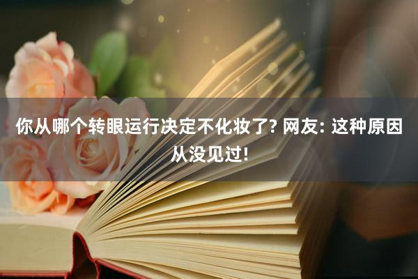 你从哪个转眼运行决定不化妆了? 网友: 这种原因从没见过!