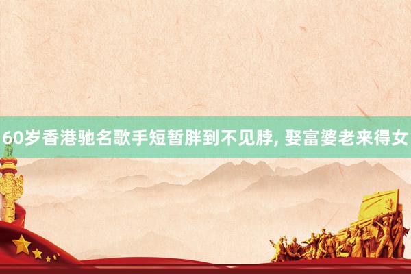 60岁香港驰名歌手短暂胖到不见脖, 娶富婆老来得女