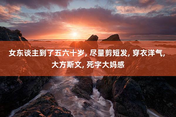 女东谈主到了五六十岁, 尽量剪短发, 穿衣洋气, 大方斯文, 死字大妈感