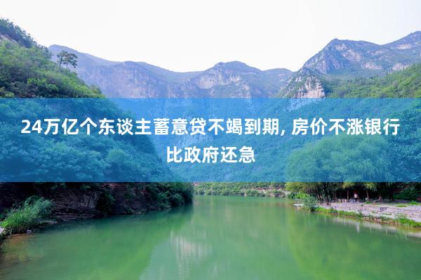 24万亿个东谈主蓄意贷不竭到期, 房价不涨银行比政府还急